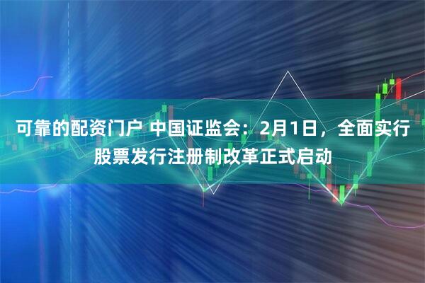 可靠的配资门户 中国证监会：2月1日，全面实行股票发行注册制改革正式启动