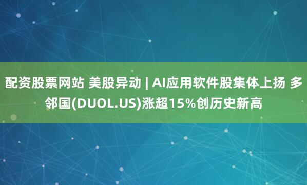 配资股票网站 美股异动 | AI应用软件股集体上扬 多邻国(DUOL.US)涨超15%创历史新高