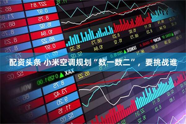 配资头条 小米空调规划“数一数二”，要挑战谁