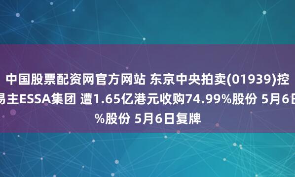 中国股票配资网官方网站 东京中央拍卖(01939)控股权易主ESSA集团 遭1.65亿港元收购74.99%股份 5月6日复牌